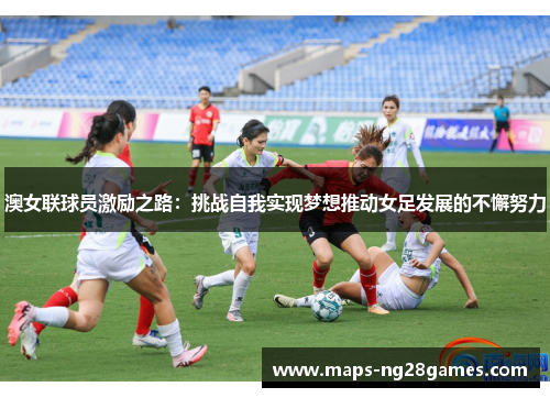 澳女联球员激励之路：挑战自我实现梦想推动女足发展的不懈努力