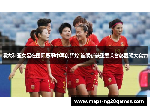 澳大利亚女足在国际赛事中再创辉煌 连续斩获重要荣誉彰显强大实力 澳大利亚女足在国际赛事中再创辉煌 连续斩获重要荣誉彰显强大实力