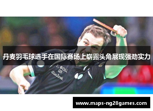 丹麦羽毛球选手在国际赛场上崭露头角展现强劲实力