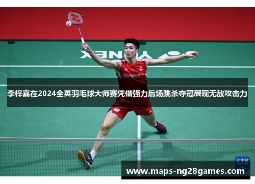 李梓嘉在2024全英羽毛球大师赛凭借强力后场跳杀夺冠展现无敌攻击力