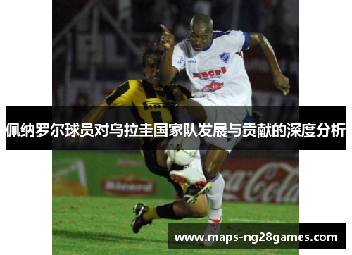 佩纳罗尔球员对乌拉圭国家队发展与贡献的深度分析