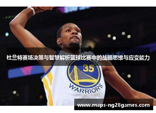 杜兰特赛场决策与智慧解析篮球比赛中的战略思维与应变能力