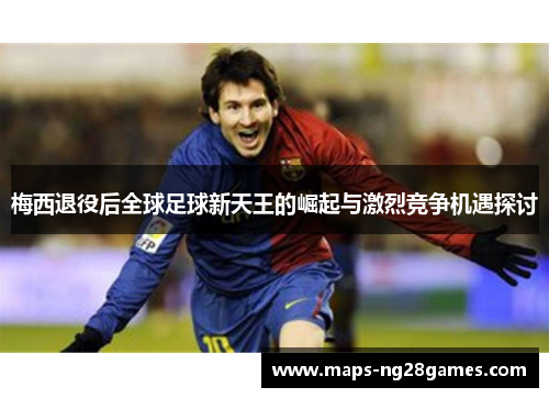 梅西退役后全球足球新天王的崛起与激烈竞争机遇探讨