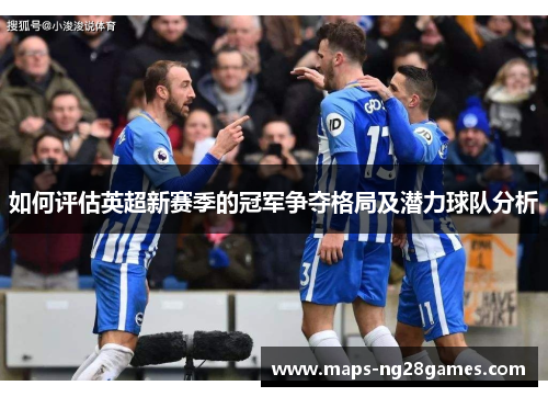 如何评估英超新赛季的冠军争夺格局及潜力球队分析 如何评估英超新赛季的冠军争夺格局及潜力球队分析