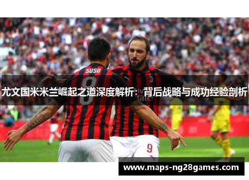 尤文国米米兰崛起之道深度解析:背后战略与成功经验剖析 尤文国米米兰崛起之道深度解析:背后战略与成功经验剖析