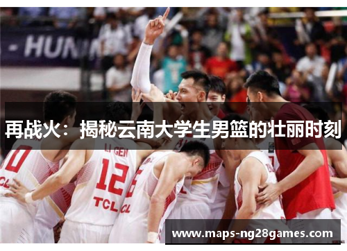 再战火：揭秘云南大学生男篮的壮丽时刻