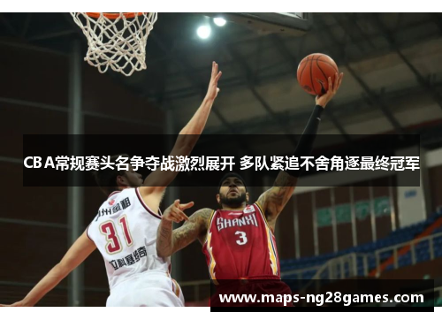 CBA常规赛头名争夺战激烈展开 多队紧追不舍角逐最终冠军 CBA常规赛头名争夺战激烈展开 多队紧追不舍角逐最终冠军