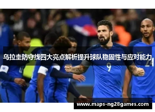 乌拉圭防守线四大亮点解析提升球队稳固性与应对能力