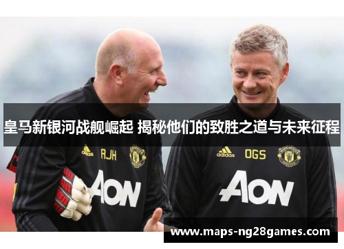 皇马新银河战舰崛起 揭秘他们的致胜之道与未来征程