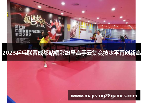 2023乒乓联赛成都站精彩纷呈高手云集竞技水平再创新高