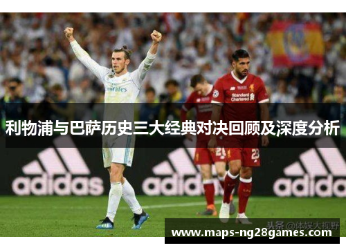利物浦与巴萨历史三大经典对决回顾及深度分析