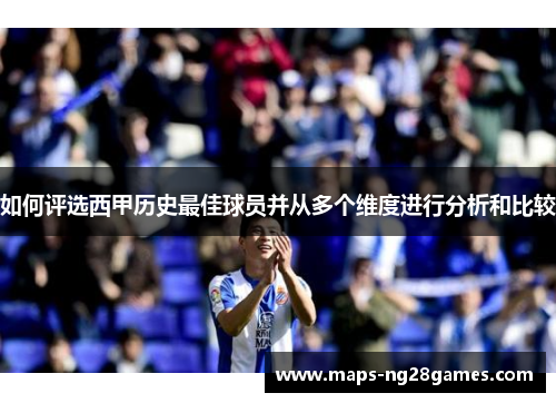 如何评选西甲历史最佳球员并从多个维度进行分析和比较