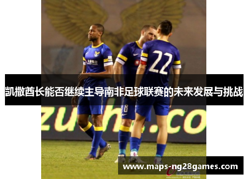 凯撒酋长能否继续主导南非足球联赛的未来发展与挑战