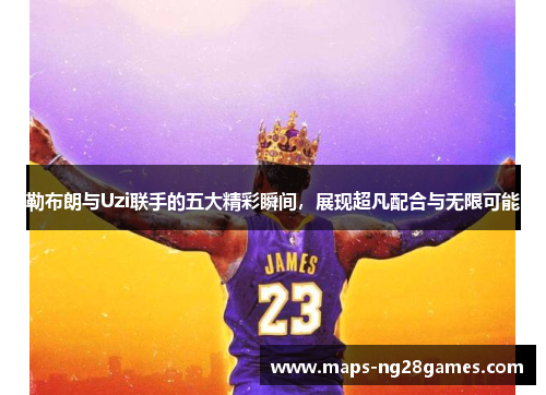 勒布朗与Uzi联手的五大精彩瞬间，展现超凡配合与无限可能