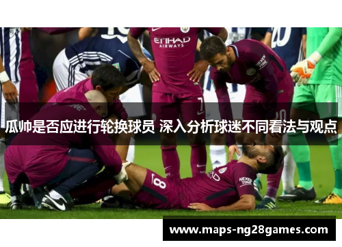 瓜帅是否应进行轮换球员 深入分析球迷不同看法与观点