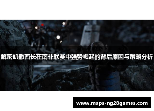 解密凯撒酋长在南非联赛中强势崛起的背后原因与策略分析