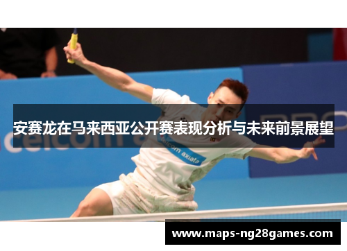 安赛龙在马来西亚公开赛表现分析与未来前景展望