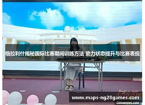 格拉利什揭秘国际比赛期间训练方法 助力状态提升与比赛表现
