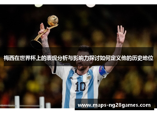 梅西在世界杯上的表现分析与影响力探讨如何定义他的历史地位