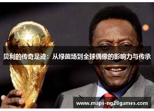 贝利的传奇足迹：从绿茵场到全球偶像的影响力与传承