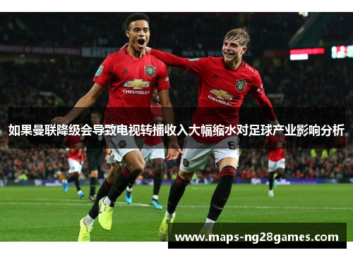 如果曼联降级会导致电视转播收入大幅缩水对足球产业影响分析