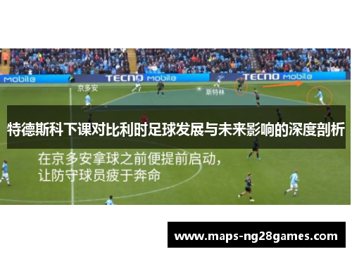 特德斯科下课对比利时足球发展与未来影响的深度剖析
