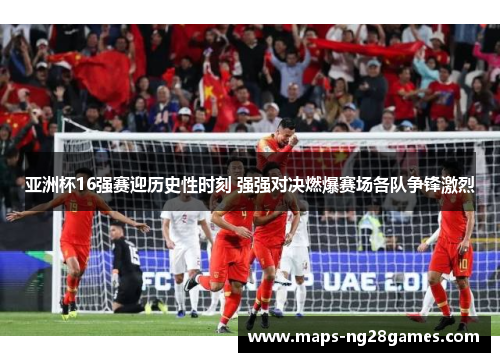 亚洲杯16强赛迎历史性时刻 强强对决燃爆赛场各队争锋激烈