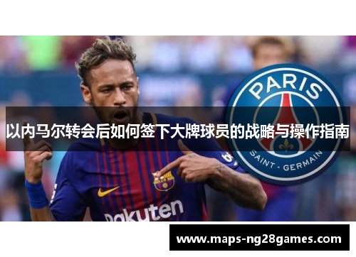 以内马尔转会后如何签下大牌球员的战略与操作指南