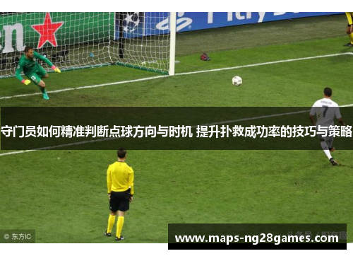 守门员如何精准判断点球方向与时机 提升扑救成功率的技巧与策略