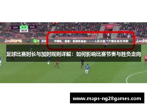 足球比赛时长与加时规则详解：如何影响比赛节奏与胜负走向