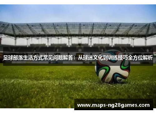 足球部落生活方式常见问题解答：从球迷文化到训练技巧全方位解析