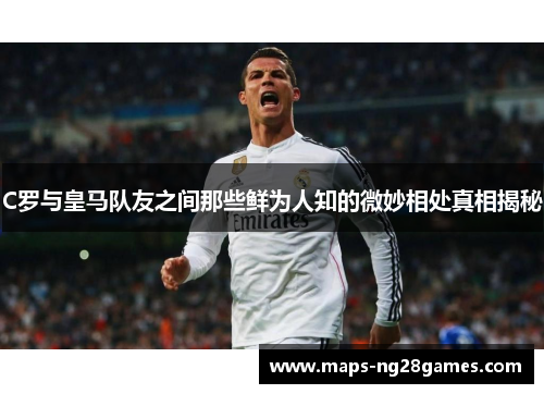 C罗与皇马队友之间那些鲜为人知的微妙相处真相揭秘