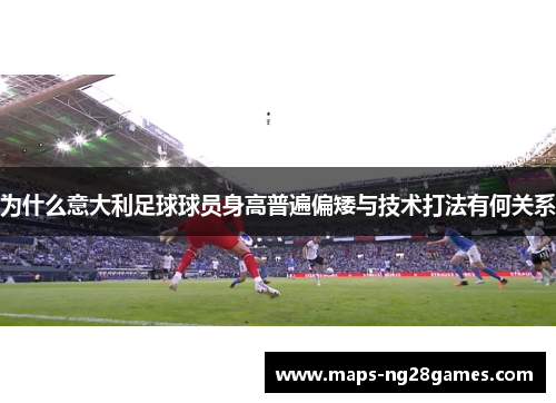 为什么意大利足球球员身高普遍偏矮与技术打法有何关系 为什么意大利足球球员身高普遍偏矮与技术打法有何关系