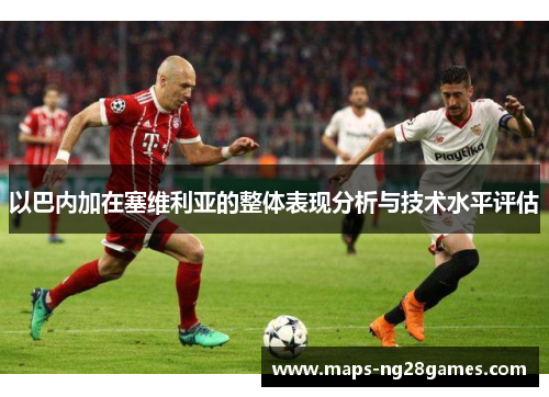 以巴内加在塞维利亚的整体表现分析与技术水平评估