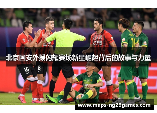 北京国安外援闪耀赛场新星崛起背后的故事与力量 北京国安外援闪耀赛场新星崛起背后的故事与力量