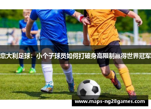 意大利足球:小个子球员如何打破身高限制赢得世界冠军 意大利足球:小个子球员如何打破身高限制赢得世界冠军