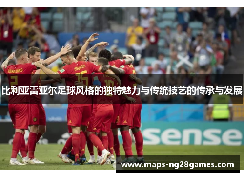 比利亚雷亚尔足球风格的独特魅力与传统技艺的传承与发展 比利亚雷亚尔足球风格的独特魅力与传统技艺的传承与发展