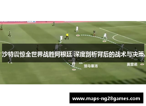 沙特震惊全世界战胜阿根廷 深度剖析背后的战术与决策