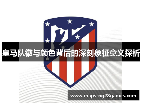 皇马队徽与颜色背后的深刻象征意义探析