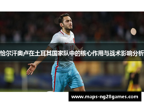 恰尔汗奥卢在土耳其国家队中的核心作用与战术影响分析