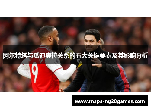 阿尔特塔与瓜迪奥拉关系的五大关键要素及其影响分析 阿尔特塔与瓜迪奥拉关系的五大关键要素及其影响分析