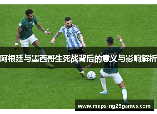 阿根廷与墨西哥生死战背后的意义与影响解析
