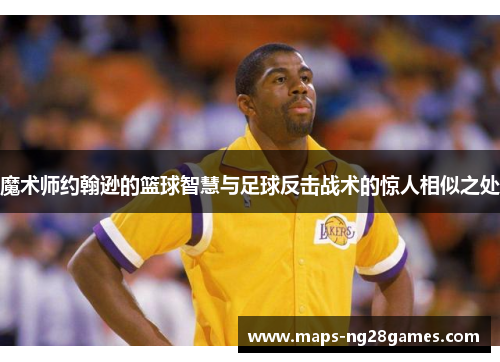魔术师约翰逊的篮球智慧与足球反击战术的惊人相似之处