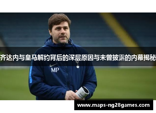 齐达内与皇马解约背后的深层原因与未曾披露的内幕揭秘