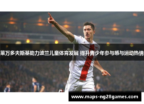 莱万多夫斯基助力波兰儿童体育发展 提升青少年参与感与运动热情 莱万多夫斯基助力波兰儿童体育发展 提升青少年参与感与运动热情