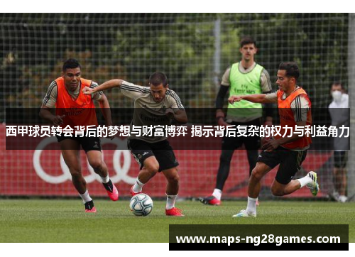 西甲球员转会背后的梦想与财富博弈 揭示背后复杂的权力与利益角力 西甲球员转会背后的梦想与财富博弈 揭示背后复杂的权力与利益角力
