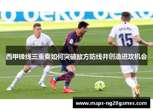 西甲锋线三重奏如何突破敌方防线并创造进攻机会
