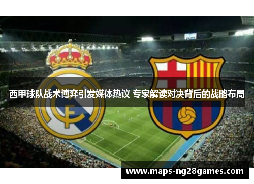 西甲球队战术博弈引发媒体热议 专家解读对决背后的战略布局 西甲球队战术博弈引发媒体热议 专家解读对决背后的战略布局
