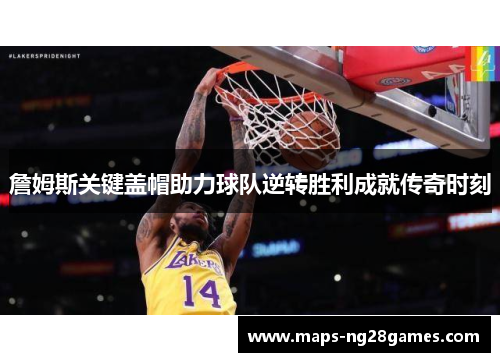 詹姆斯关键盖帽助力球队逆转胜利成就传奇时刻