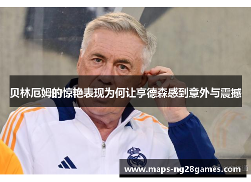 贝林厄姆的惊艳表现为何让亨德森感到意外与震撼